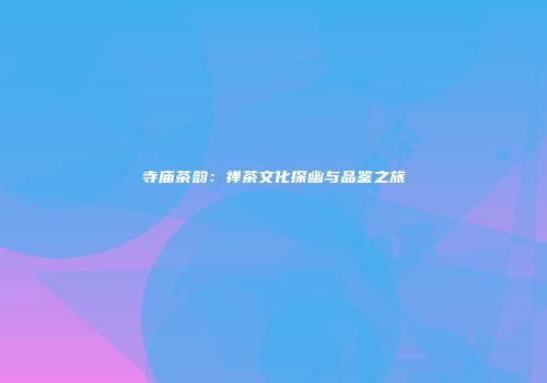寺庙茶韵：禅茶文化探幽与品鉴之旅