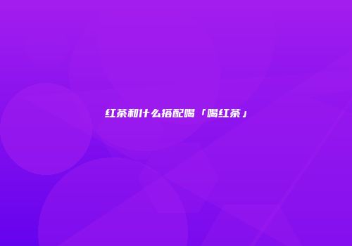 红茶和什么搭配喝「喝红茶」