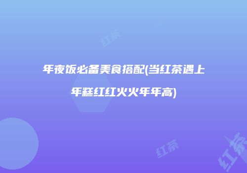 年夜饭必备美食搭配(当红茶遇上年糕红红火火年年高)
