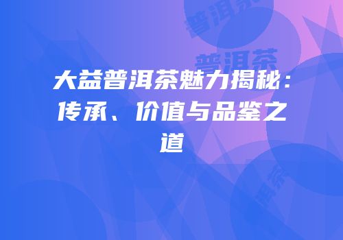 大益普洱茶魅力揭秘：传承、价值与品鉴之道