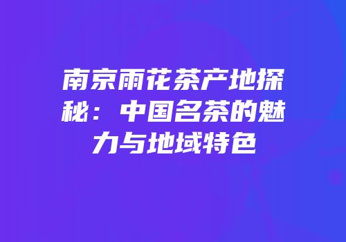 南京雨花茶产地探秘：中国名茶的魅力与地域特色