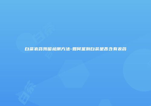 白茶农药残留检测方法-如何鉴别白茶是否含有农药