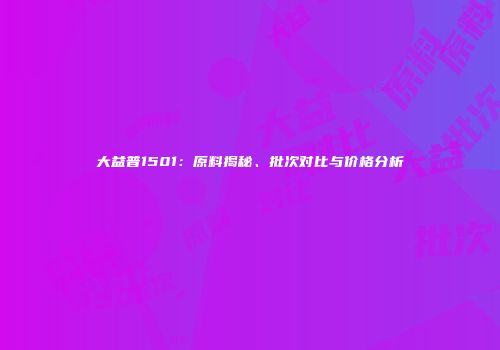 大益普1501：原料揭秘、批次对比与价格分析