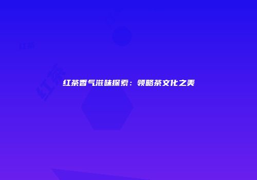 红茶香气滋味探索：领略茶文化之美