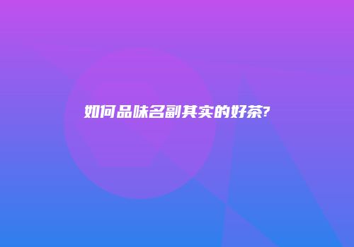 如何品味名副其实的好茶?