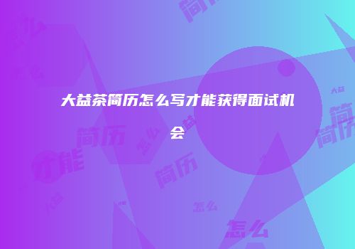大益茶简历怎么写才能获得面试机会