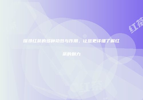 探寻红茶的多种功效与作用，让您更详细了解红茶的魅力