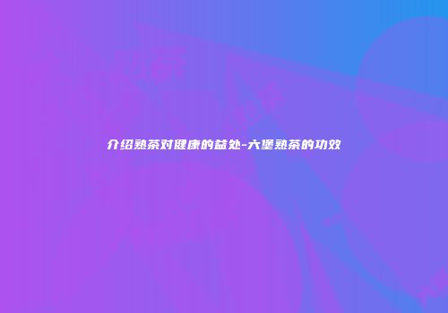 介绍熟茶对健康的益处-六堡熟茶的功效