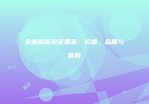 全面解析金花黑茶：价值、品质与鉴别