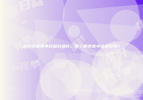 茶叶行业竞争日益白热化，你了解这些小众茶叶吗？
