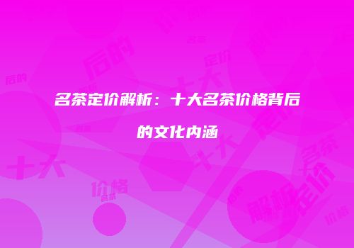名茶定价解析：十大名茶价格背后的文化内涵