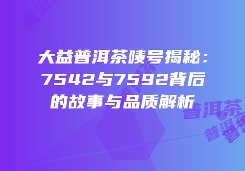 大益普洱茶唛号揭秘：7542与7592背后的故事与品质解析