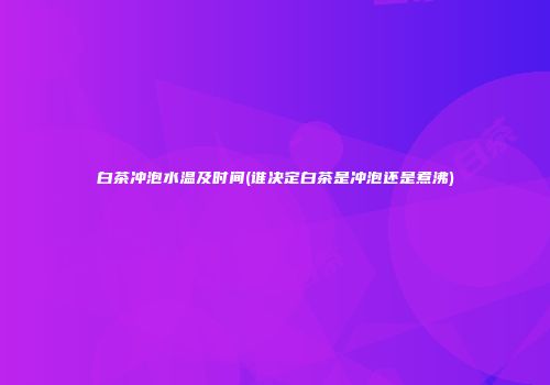 白茶冲泡水温及时间(谁决定白茶是冲泡还是煮沸)