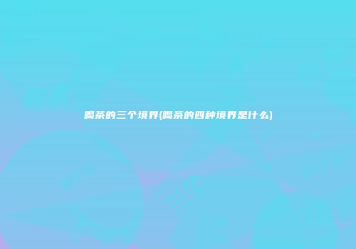 喝茶的三个境界(喝茶的四种境界是什么)
