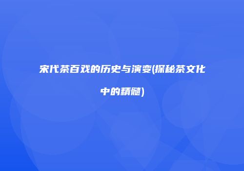 宋代茶百戏的历史与演变(探秘茶文化中的精髓)