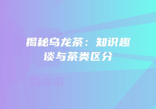 揭秘乌龙茶：知识趣谈与茶类区分