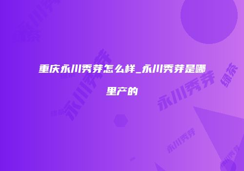 重庆永川秀芽怎么样_永川秀芽是哪里产的
