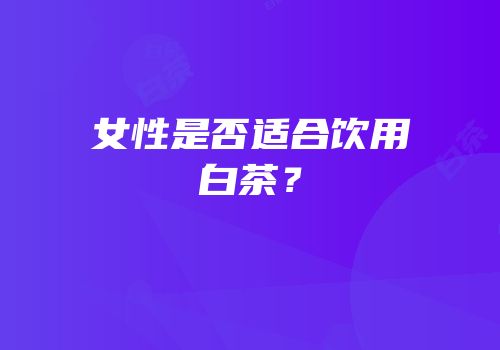 女性是否适合饮用白茶？