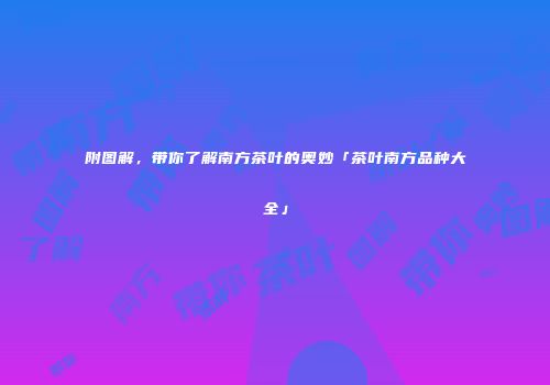 附图解，带你了解南方茶叶的奥妙「茶叶南方品种大全」