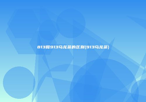 813和913乌龙茶的区别(913乌龙茶)
