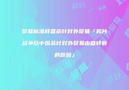 贸易标准样是茶叶对外贸易「鸦片战争后中国茶叶对外贸易由盛转衰的原因」