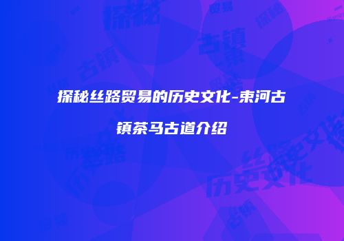 探秘丝路贸易的历史文化-束河古镇茶马古道介绍