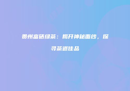 贵州富硒绿茶：揭开神秘面纱，探寻茶道佳品