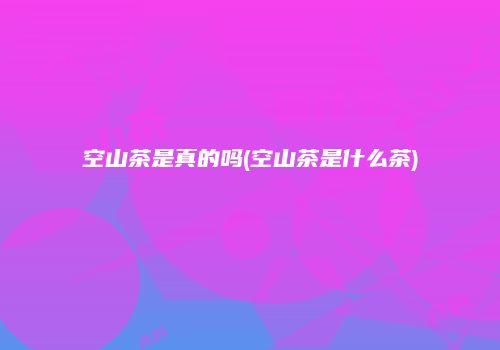 空山茶是真的吗(空山茶是什么茶)