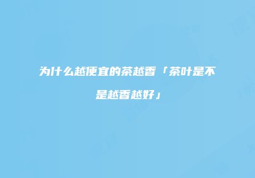 为什么越便宜的茶越香「茶叶是不是越香越好」