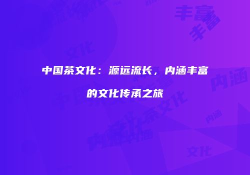 中国茶文化：源远流长，内涵丰富的文化传承之旅