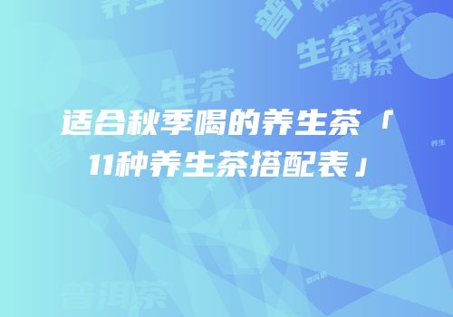 适合秋季喝的养生茶「11种养生茶搭配表」