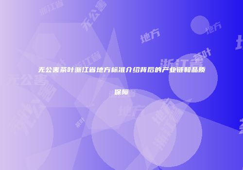 无公害茶叶浙江省地方标准介绍背后的产业链和品质保障