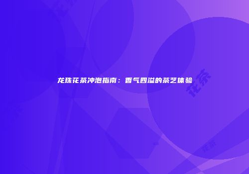 龙珠花茶冲泡指南：香气四溢的茶艺体验