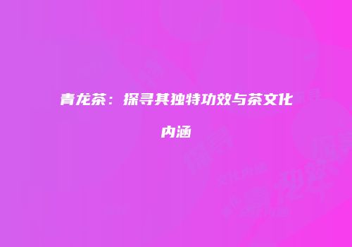 青龙茶：探寻其独特功效与茶文化内涵