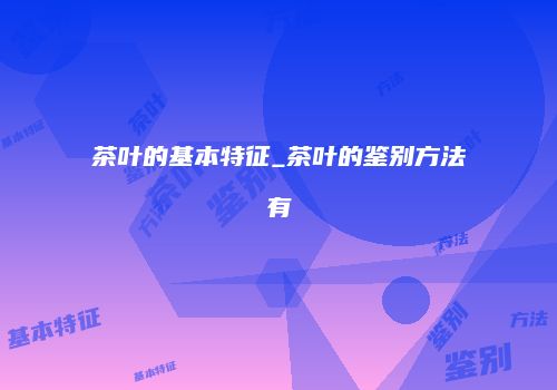 茶叶的基本特征_茶叶的鉴别方法有
