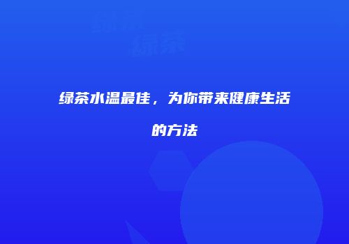 绿茶水温最佳，为你带来健康生活的方法