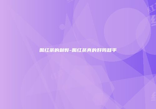 喝红茶的利弊-喝红茶真的好吗知乎