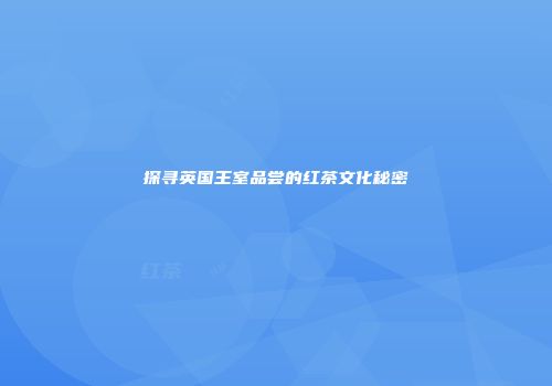 探寻英国王室品尝的红茶文化秘密