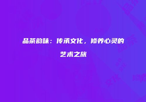 品茶韵味：传承文化，修养心灵的艺术之旅