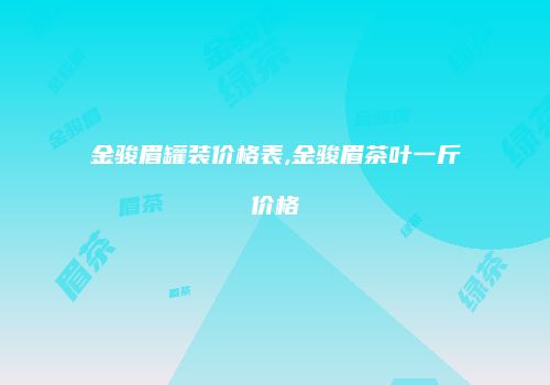 金骏眉罐装价格表,金骏眉茶叶一斤价格