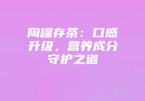 陶罐存茶：口感升级，营养成分守护之道