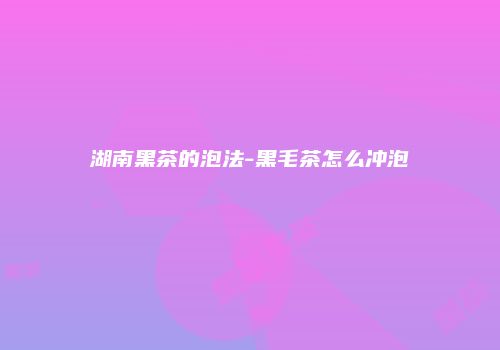 湖南黑茶的泡法-黑毛茶怎么冲泡