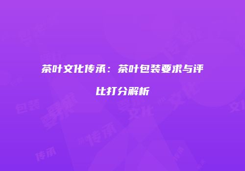 茶叶文化传承：茶叶包装要求与评比打分解析