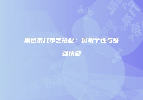 黑色茶几布艺搭配：展现个性与婚姻情感
