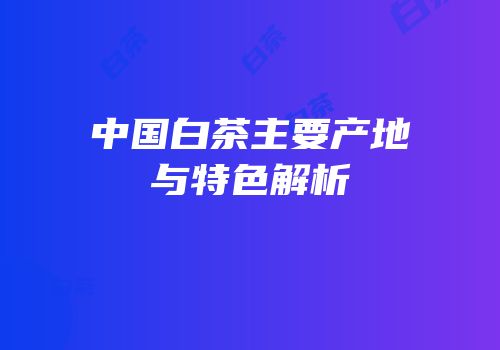 中国白茶主要产地与特色解析