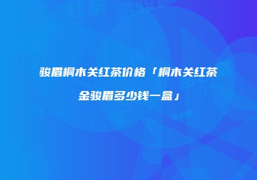骏眉桐木关红茶价格「桐木关红茶金骏眉多少钱一盒」