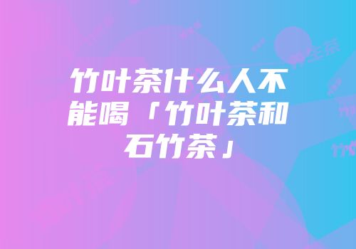 竹叶茶什么人不能喝「竹叶茶和石竹茶」