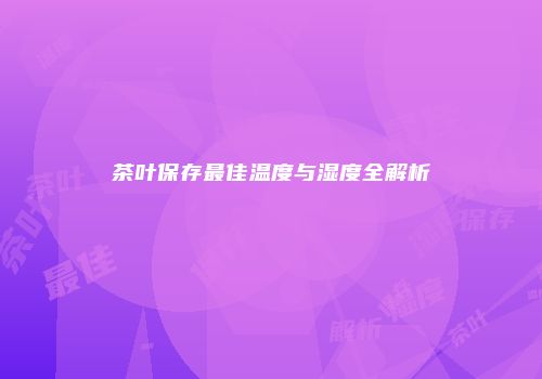茶叶保存最佳温度与湿度全解析