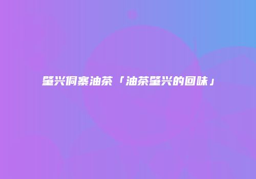 肇兴侗寨油茶「油茶肇兴的回味」