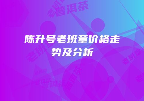 陈升号老班章价格走势及分析
